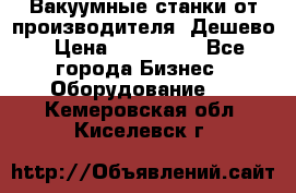 Вакуумные станки от производителя. Дешево › Цена ­ 150 000 - Все города Бизнес » Оборудование   . Кемеровская обл.,Киселевск г.